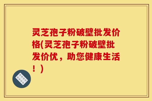 灵芝孢子粉破壁批发价格(灵芝孢子粉破壁批发价优，助您健康生活！)