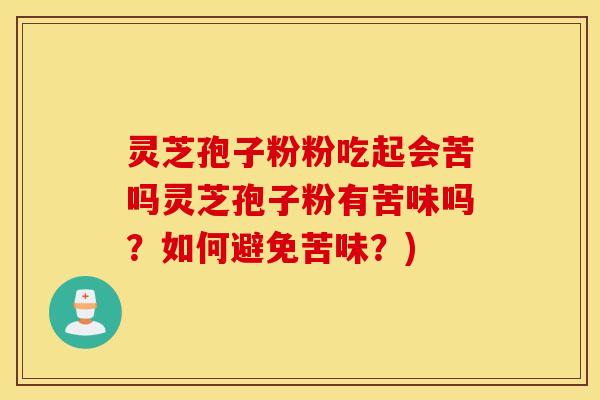 灵芝孢子粉粉吃起会苦吗灵芝孢子粉有苦味吗？如何避免苦味？)