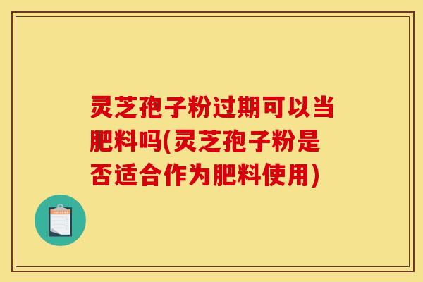 灵芝孢子粉过期可以当肥料吗(灵芝孢子粉是否适合作为肥料使用)