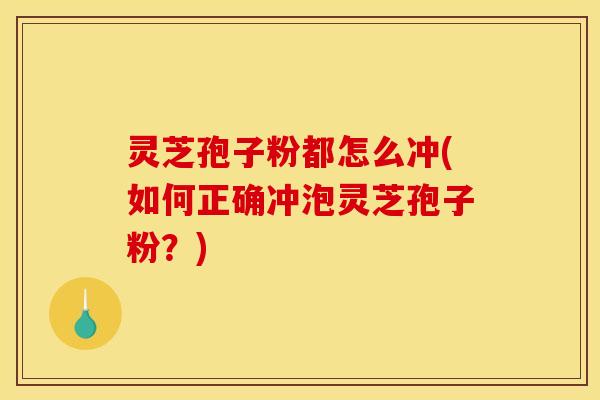 灵芝孢子粉都怎么冲(如何正确冲泡灵芝孢子粉？)