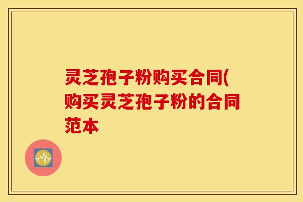 灵芝孢子粉购买合同(购买灵芝孢子粉的合同范本