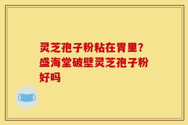 灵芝孢子粉粘在胃里？盛海堂破壁灵芝孢子粉好吗