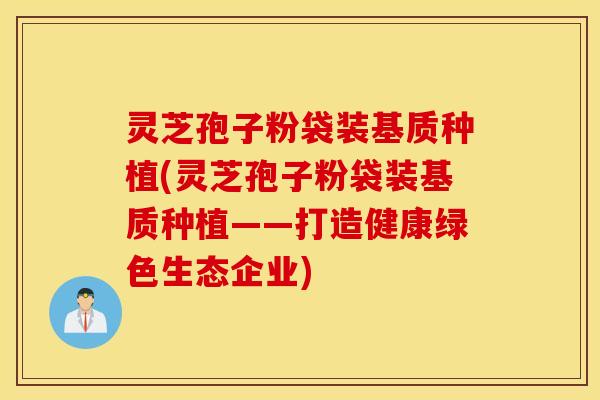 灵芝孢子粉袋装基质种植(灵芝孢子粉袋装基质种植——打造健康绿色生态企业)