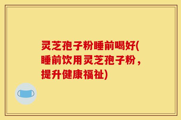 灵芝孢子粉睡前喝好(睡前饮用灵芝孢子粉，提升健康福祉)