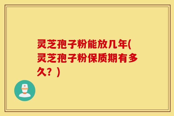 灵芝孢子粉能放几年(灵芝孢子粉保质期有多久？)