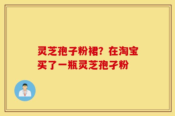灵芝孢子粉裙？在淘宝买了一瓶灵芝孢孑粉