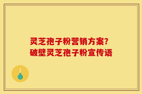 灵芝孢子粉营销方案？破壁灵芝孢子粉宣传语