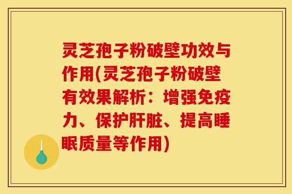 灵芝孢子粉破壁功效与作用(灵芝孢子粉破壁有效果解析：增强免疫力、保护肝脏、提高睡眠质量等作用)