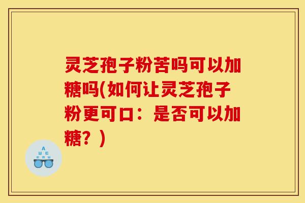 灵芝孢子粉苦吗可以加糖吗(如何让灵芝孢子粉更可口：是否可以加糖？)