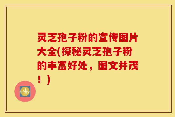 灵芝孢子粉的宣传图片大全(探秘灵芝孢子粉的丰富好处，图文并茂！)