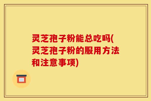 灵芝孢子粉能总吃吗(灵芝孢子粉的服用方法和注意事项)