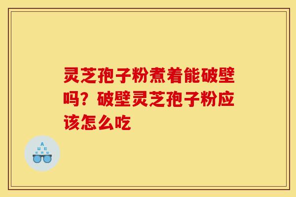 灵芝孢子粉煮着能破壁吗？破壁灵芝孢子粉应该怎么吃