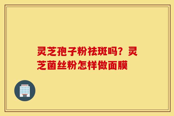 灵芝孢子粉祛斑吗？灵芝菌丝粉怎样做面膜