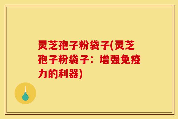 灵芝孢子粉袋子(灵芝孢子粉袋子：增强免疫力的利器)