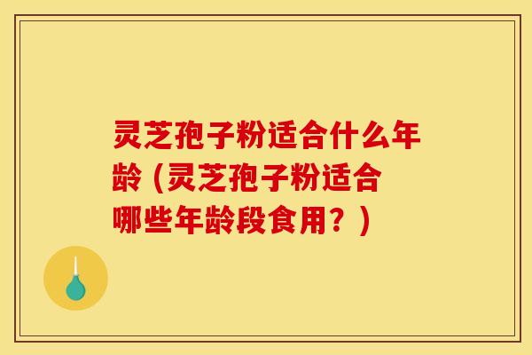 灵芝孢子粉适合什么年龄 (灵芝孢子粉适合哪些年龄段食用？)