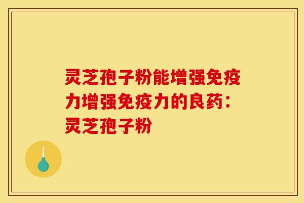 灵芝孢子粉能增强免疫力增强免疫力的良药：灵芝孢子粉