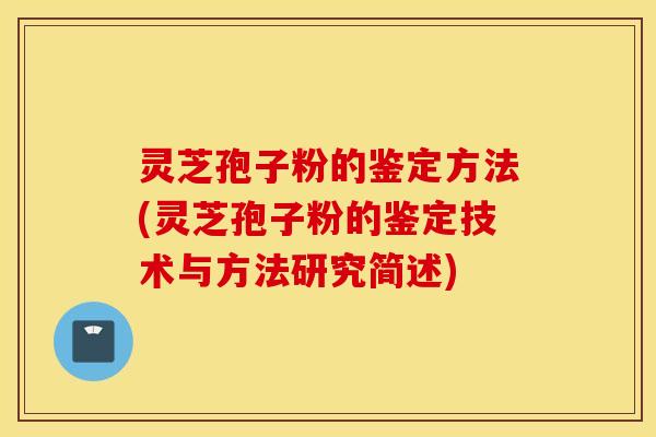 灵芝孢子粉的鉴定方法(灵芝孢子粉的鉴定技术与方法研究简述)