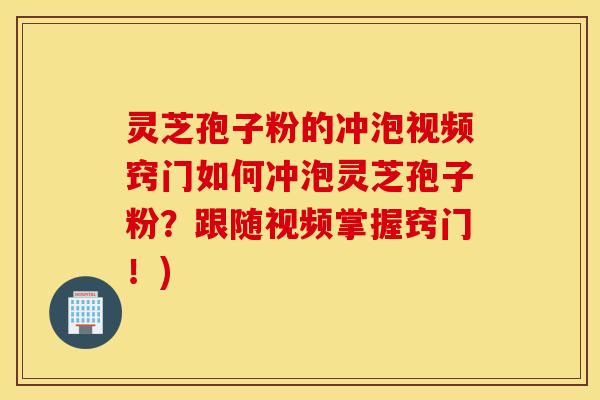 灵芝孢子粉的冲泡视频窍门如何冲泡灵芝孢子粉？跟随视频掌握窍门！)