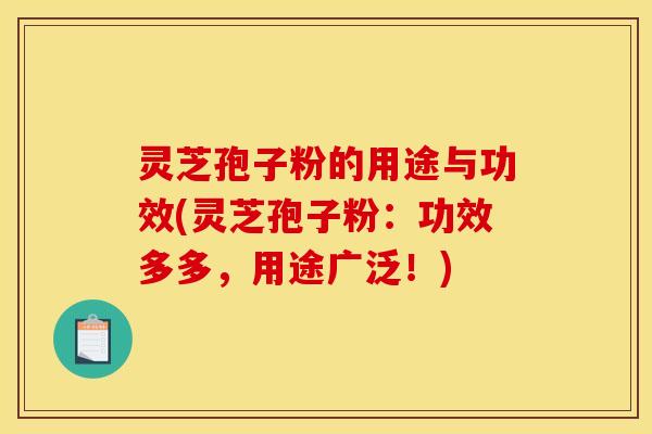 灵芝孢子粉的用途与功效(灵芝孢子粉：功效多多，用途广泛！)