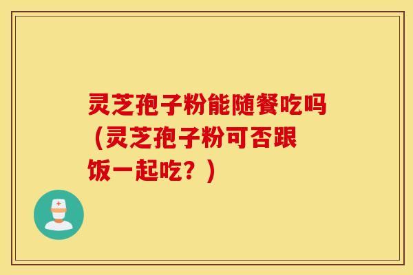 灵芝孢子粉能随餐吃吗 (灵芝孢子粉可否跟饭一起吃？)