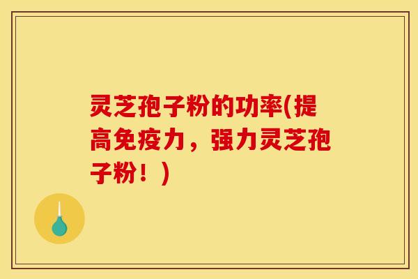 灵芝孢子粉的功率(提高免疫力，强力灵芝孢子粉！)