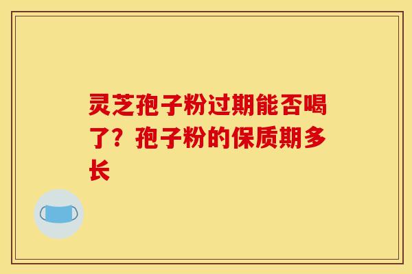 灵芝孢子粉过期能否喝了？孢子粉的保质期多长
