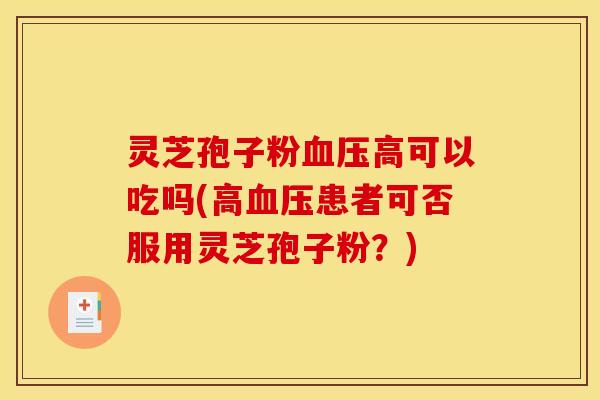 灵芝孢子粉血压高可以吃吗(高血压患者可否服用灵芝孢子粉？)