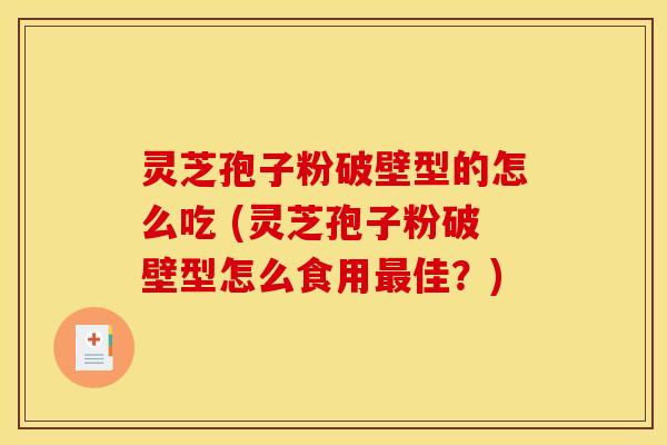 灵芝孢子粉破壁型的怎么吃 (灵芝孢子粉破壁型怎么食用最佳？)
