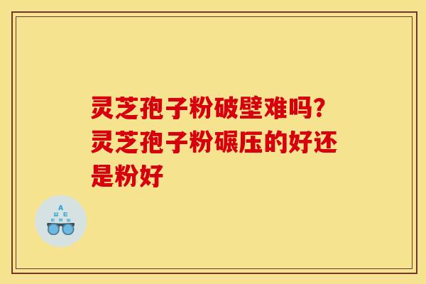 灵芝孢子粉破壁难吗？灵芝孢子粉碾压的好还是粉好