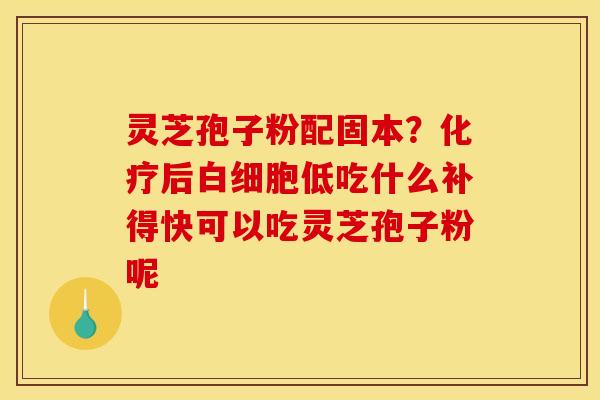 灵芝孢子粉配固本？化疗后白细胞低吃什么补得快可以吃灵芝孢子粉呢