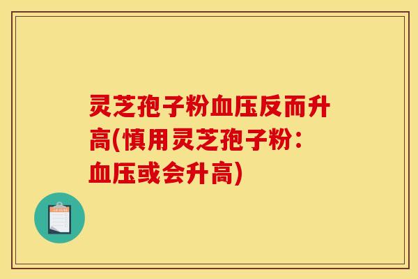 灵芝孢子粉血压反而升高(慎用灵芝孢子粉：血压或会升高)