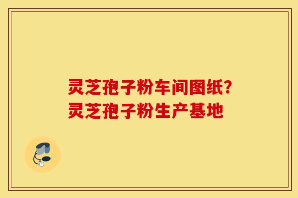 灵芝孢子粉车间图纸？灵芝孢子粉生产基地