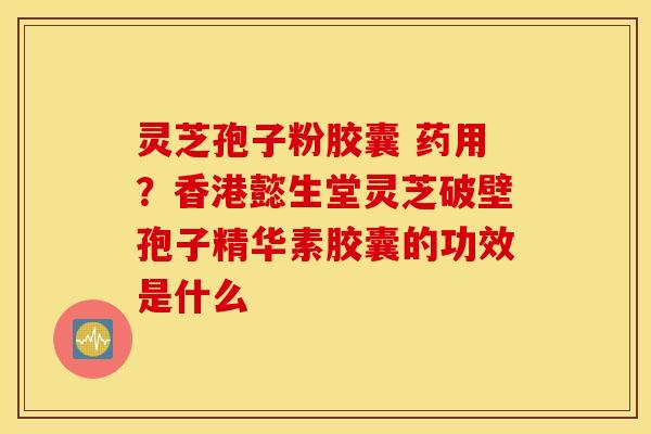 灵芝孢子粉胶囊 药用？香港懿生堂灵芝破壁孢子精华素胶囊的功效是什么