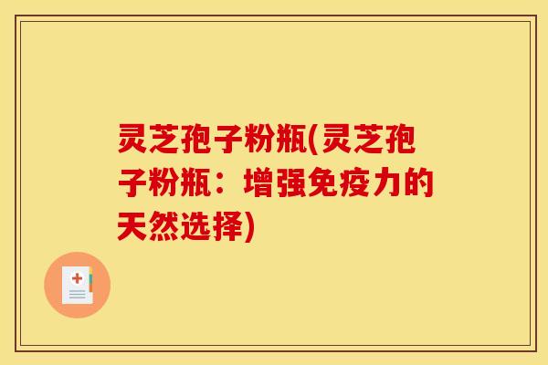 灵芝孢子粉瓶(灵芝孢子粉瓶：增强免疫力的天然选择)