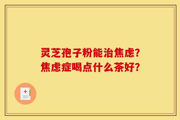 灵芝孢子粉能治焦虑？焦虑症喝点什么茶好？
