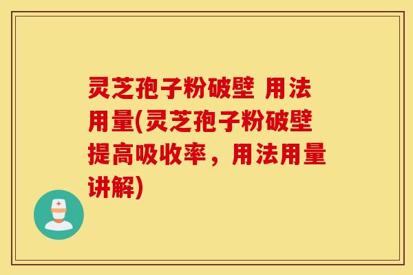 灵芝孢子粉破壁 用法用量(灵芝孢子粉破壁提高吸收率，用法用量讲解)