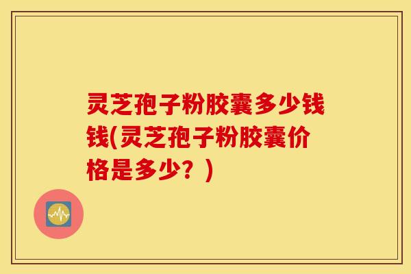灵芝孢子粉胶囊多少钱钱(灵芝孢子粉胶囊价格是多少？)