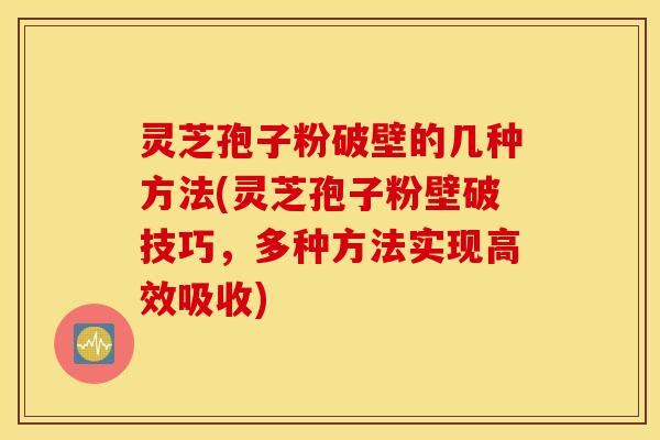 灵芝孢子粉破壁的几种方法(灵芝孢子粉壁破技巧，多种方法实现高效吸收)