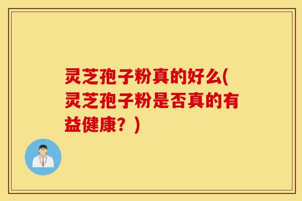 灵芝孢子粉真的好么(灵芝孢子粉是否真的有益健康？)