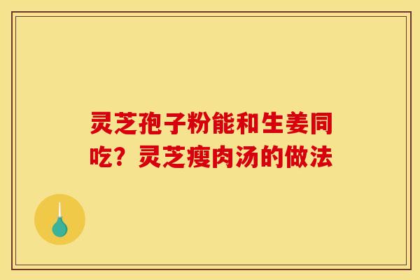 灵芝孢子粉能和生姜同吃？灵芝瘦肉汤的做法