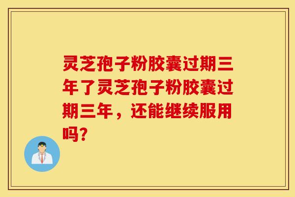灵芝孢子粉胶囊过期三年了灵芝孢子粉胶囊过期三年，还能继续服用吗？
