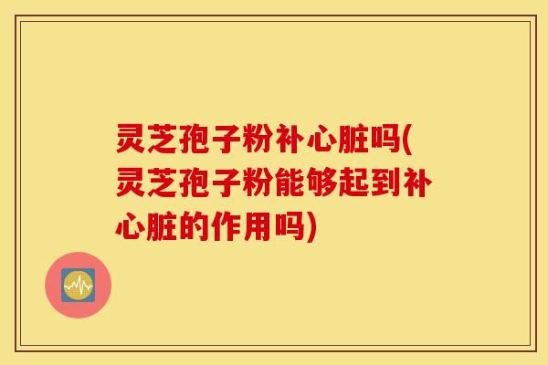 灵芝孢子粉补心脏吗(灵芝孢子粉能够起到补心脏的作用吗)