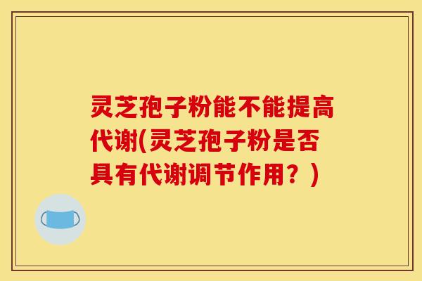 灵芝孢子粉能不能提高代谢(灵芝孢子粉是否具有代谢调节作用？)
