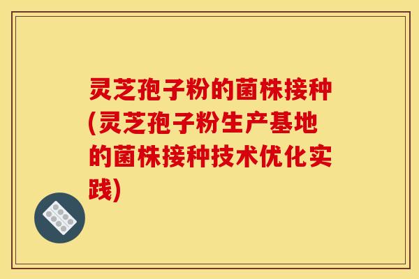 灵芝孢子粉的菌株接种(灵芝孢子粉生产基地的菌株接种技术优化实践)