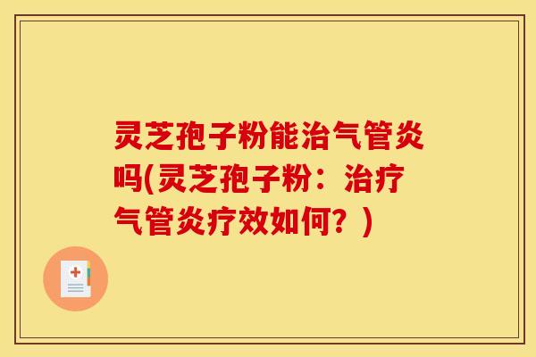 灵芝孢子粉能治气管炎吗(灵芝孢子粉：治疗气管炎疗效如何？)