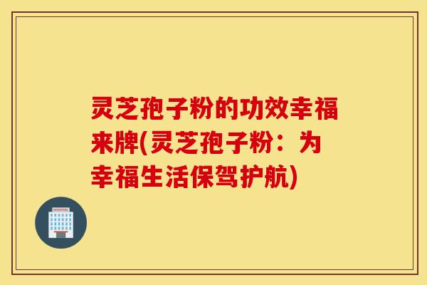 灵芝孢子粉的功效幸福来牌(灵芝孢子粉：为幸福生活保驾护航)