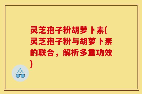 灵芝孢子粉胡萝卜素(灵芝孢子粉与胡萝卜素的联合，解析多重功效)