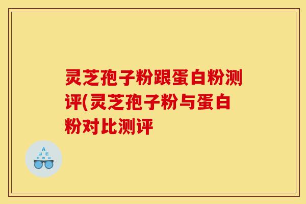 灵芝孢子粉跟蛋白粉测评(灵芝孢子粉与蛋白粉对比测评