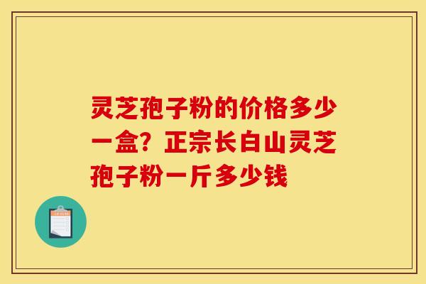 灵芝孢子粉的价格多少一盒？正宗长白山灵芝孢子粉一斤多少钱