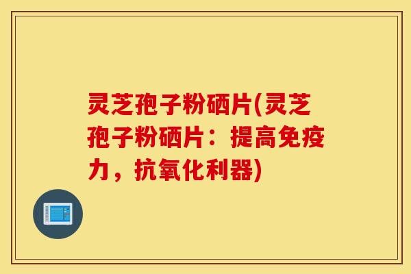 灵芝孢子粉硒片(灵芝孢子粉硒片：提高免疫力，抗氧化利器)